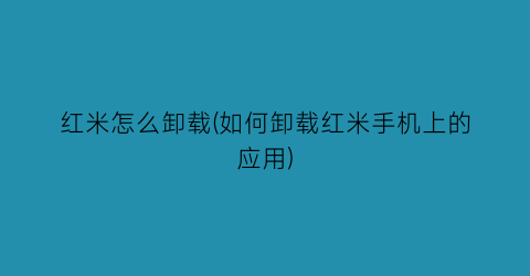 红米怎么卸载(如何卸载红米手机上的应用)