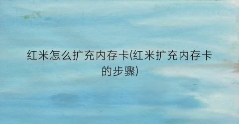 “红米怎么扩充内存卡(红米扩充内存卡的步骤)