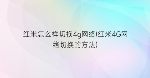 “红米怎么样切换4g网络(红米4G网络切换的方法)