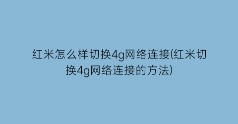 “红米怎么样切换4g网络连接(红米切换4g网络连接的方法)