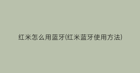 “红米怎么用蓝牙(红米蓝牙使用方法)