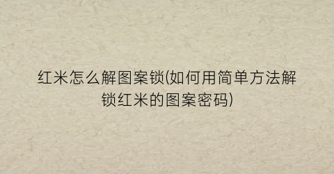 “红米怎么解图案锁(如何用简单方法解锁红米的图案密码)