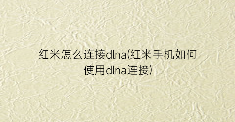 “红米怎么连接dlna(红米手机如何使用dlna连接)