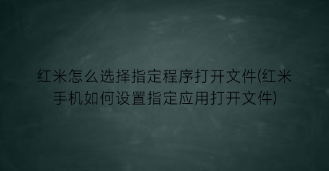 红米怎么选择指定程序打开文件(红米手机如何设置指定应用打开文件)