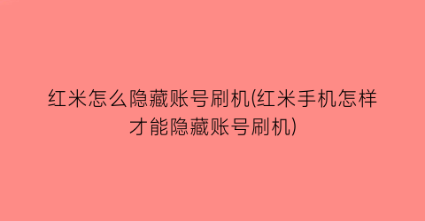 红米怎么隐藏账号刷机(红米手机怎样才能隐藏账号刷机)