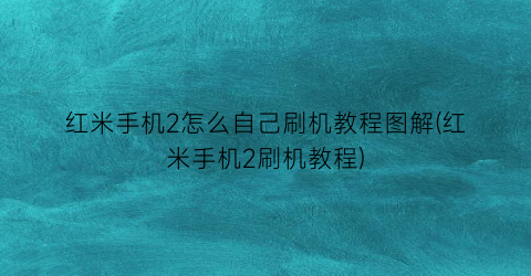 红米手机2怎么自己刷机教程图解(红米手机2刷机教程)