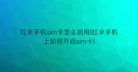 “红米手机sim卡怎么启用(红米手机上如何开启sim卡)