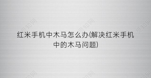 “红米手机中木马怎么办(解决红米手机中的木马问题)