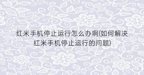 红米手机停止运行怎么办啊(如何解决红米手机停止运行的问题)