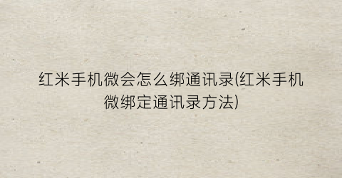 “红米手机微会怎么绑通讯录(红米手机微绑定通讯录方法)