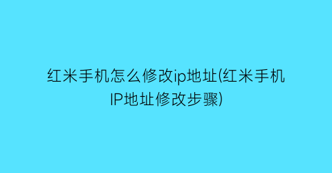 红米手机怎么修改ip地址(红米手机IP地址修改步骤)