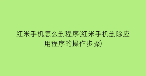 红米手机怎么删程序(红米手机删除应用程序的操作步骤)