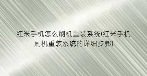 “红米手机怎么刷机重装系统(红米手机刷机重装系统的详细步骤)