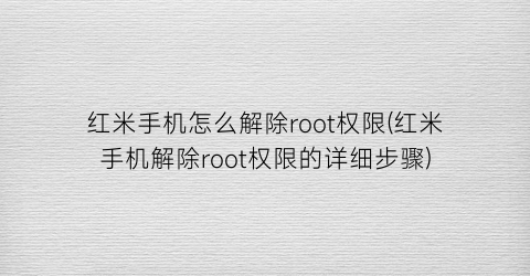 红米手机怎么解除root权限(红米手机解除root权限的详细步骤)
