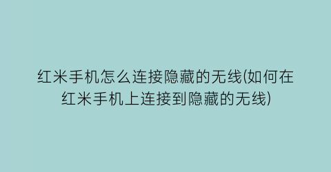 红米手机怎么连接隐藏的无线(如何在红米手机上连接到隐藏的无线)