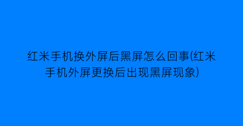 “红米手机换外屏后黑屏怎么回事(红米手机外屏更换后出现黑屏现象)