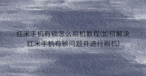 “红米手机有锁怎么刷机教程(如何解决红米手机有锁问题并进行刷机)