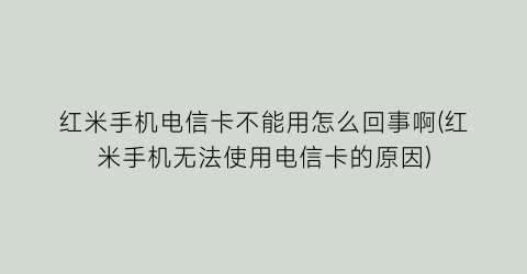 红米手机电信卡不能用怎么回事啊(红米手机无法使用电信卡的原因)