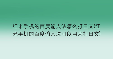 “红米手机的百度输入法怎么打日文(红米手机的百度输入法可以用来打日文)