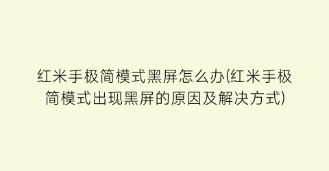 红米手极简模式黑屏怎么办(红米手极简模式出现黑屏的原因及解决方式)