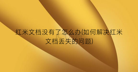 “红米文档没有了怎么办(如何解决红米文档丢失的问题)