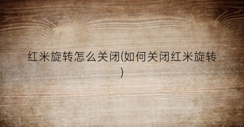 红米旋转怎么关闭(如何关闭红米旋转)