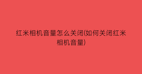 红米相机音量怎么关闭(如何关闭红米相机音量)