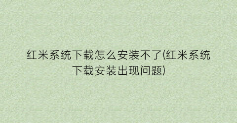 “红米系统下载怎么安装不了(红米系统下载安装出现问题)