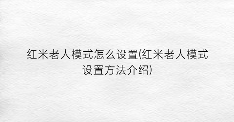 “红米老人模式怎么设置(红米老人模式设置方法介绍)