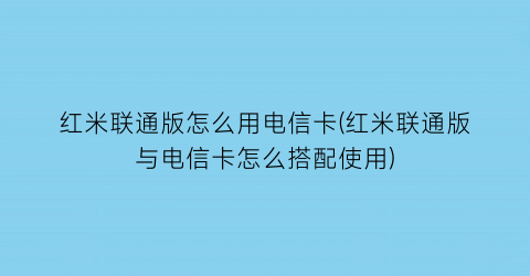 红米联通版怎么用电信卡(红米联通版与电信卡怎么搭配使用)