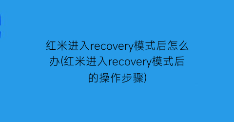 红米进入recovery模式后怎么办(红米进入recovery模式后的操作步骤)