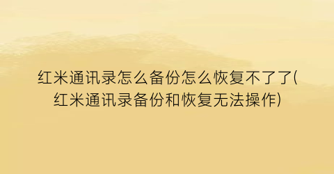 红米通讯录怎么备份怎么恢复不了了(红米通讯录备份和恢复无法操作)