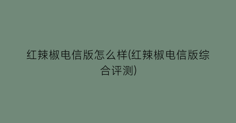 红辣椒电信版怎么样(红辣椒电信版综合评测)