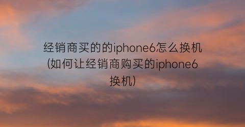 经销商买的的iphone6怎么换机(如何让经销商购买的iphone6换机)