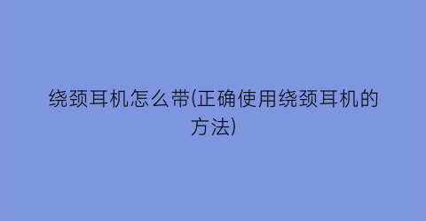 “绕颈耳机怎么带(正确使用绕颈耳机的方法)