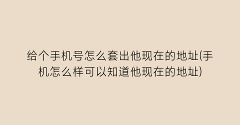 “给个手机号怎么套出他现在的地址(手机怎么样可以知道他现在的地址)