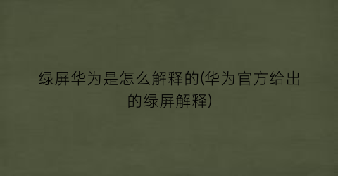 “绿屏华为是怎么解释的(华为官方给出的绿屏解释)