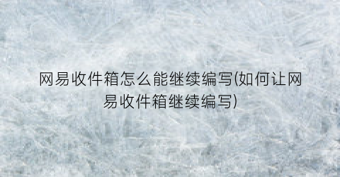 网易收件箱怎么能继续编写(如何让网易收件箱继续编写)