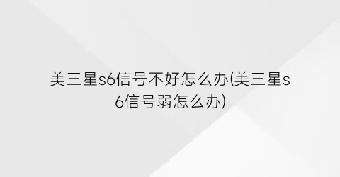 美三星s6信号不好怎么办(美三星s6信号弱怎么办)