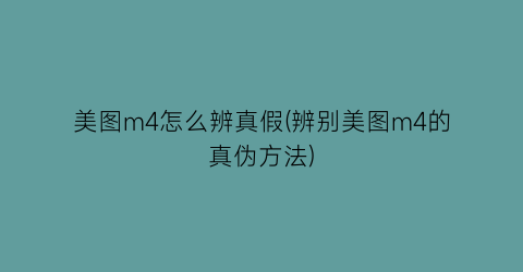 美图m4怎么辨真假(辨别美图m4的真伪方法)