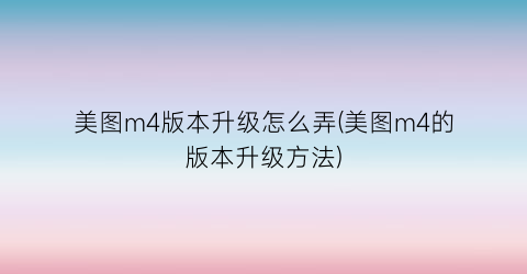 “美图m4版本升级怎么弄(美图m4的版本升级方法)