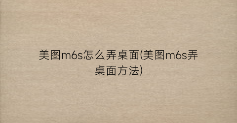 “美图m6s怎么弄桌面(美图m6s弄桌面方法)