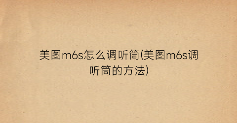 美图m6s怎么调听筒(美图m6s调听筒的方法)