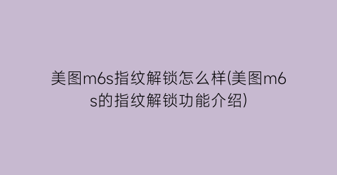 “美图m6s指纹解锁怎么样(美图m6s的指纹解锁功能介绍)