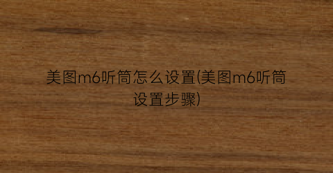 美图m6听筒怎么设置(美图m6听筒设置步骤)