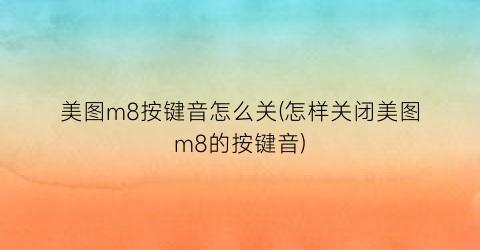 美图m8按键音怎么关(怎样关闭美图m8的按键音)