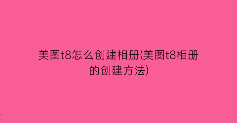 美图t8怎么创建相册(美图t8相册的创建方法)