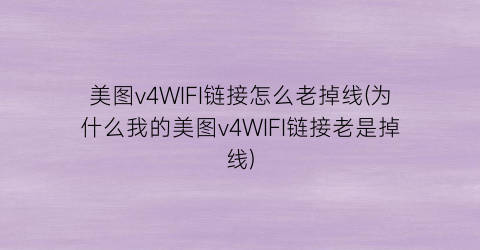 美图v4WIFI链接怎么老掉线(为什么我的美图v4WIFI链接老是掉线)