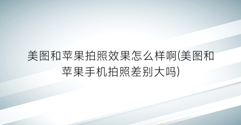 “美图和苹果拍照效果怎么样啊(美图和苹果手机拍照差别大吗)