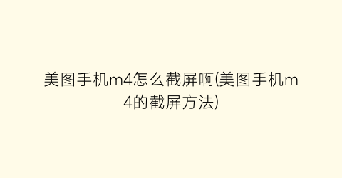 美图手机m4怎么截屏啊(美图手机m4的截屏方法)